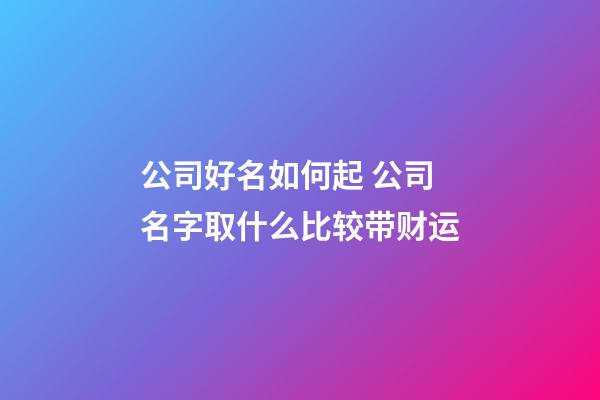 公司好名如何起 公司名字取什么比较带财运-第1张-公司起名-玄机派